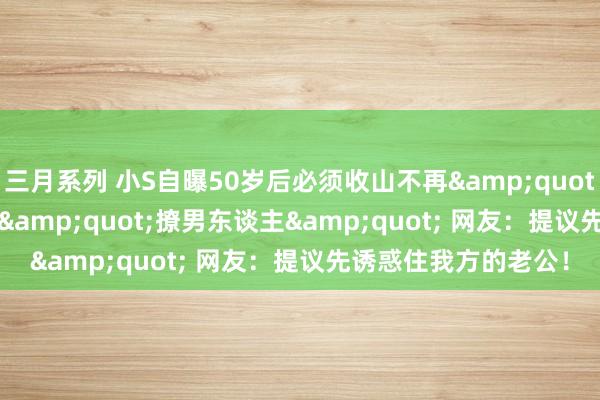 三月系列 小S自曝50岁后必须收山不再&quot;耍骚&quot;&quot;撩男东谈主&quot; 网友：提议先诱惑住我方的老公！