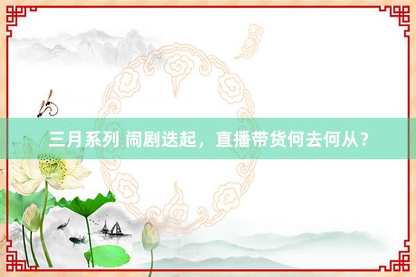 三月系列 闹剧迭起，直播带货何去何从？