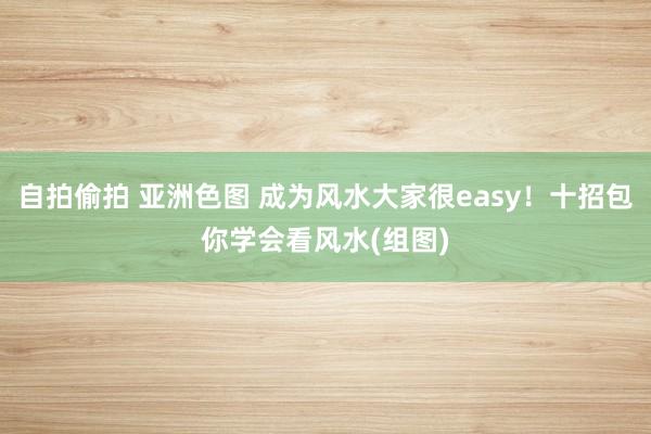 自拍偷拍 亚洲色图 成为风水大家很easy！十招包你学会看风水(组图)