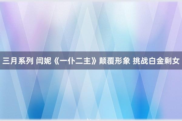 三月系列 闫妮《一仆二主》颠覆形象 挑战白金剩女