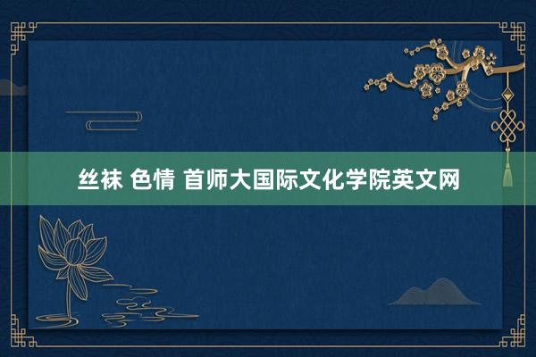 丝袜 色情 首师大国际文化学院英文网