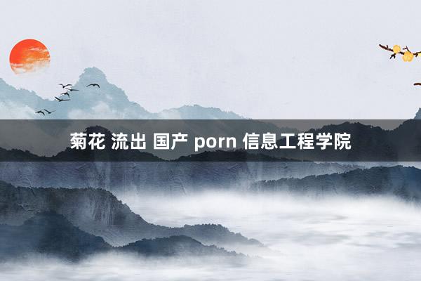 菊花 流出 国产 porn 信息工程学院