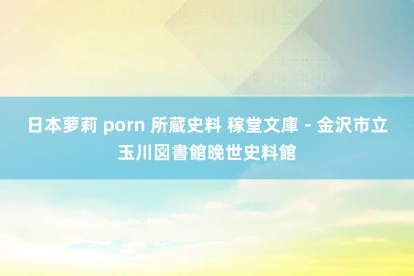 日本萝莉 porn 所蔵史料 稼堂文庫－金沢市立玉川図書館晚